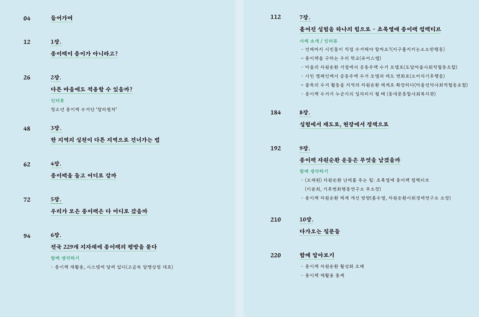 기록집 목차. 들어가며(4쪽), 1장 종이팩이 종이가 아니라고?(12쪽), 2장 다른 마을에도 적용할 수 있을까?(26쪽), 3장 한 지역의 실천이 다른 지역으로 건너가는 법(48쪽), 4장 종이팩을 들고 어디로 갈까(62쪽), 5장 우리가 모은 종이팩은 다 어디로 갔을까(72쪽), 6장 전국 229개 지자체에 종이팩의 행방을 묻다(94쪽), 7장 흩어진 실험을 하나의 힘으로 – 초록열매 종이팩 컬렉티브(112쪽), 8장 실험에서 제도로 현장에서 정책으로(184쪽), 9장 종이팩 자원순환 운동은 무엇을 남겼을까(192쪽), 10장 다가오는 질문들(210쪽), 함께 알아보기(220쪽)로 구성되어 있습니다.